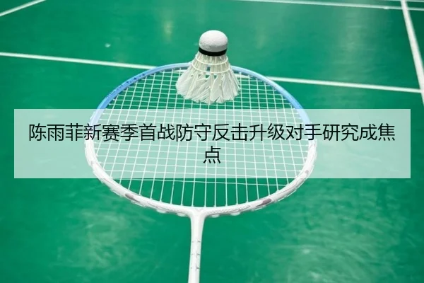 陈雨菲新赛季首战防守反击升级对手研究成焦点